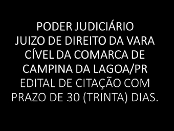 PODER JUDICIÁRIO  JUIZO DE DIREITO DA VARA CÍVEL DA COMARCA DE CAMPINA DA LAGOA/PR  EDITAL DE CITAÇÃO COM PRAZO DE 30 (TRINTA) DIAS.